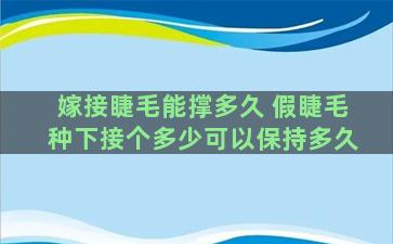 嫁接睫毛能撑多久 假睫毛种下接个多少可以保持多久